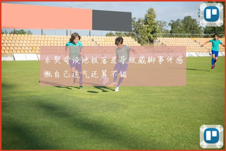 东契奇谈地板落差导致崴脚事件感慨自己运气还算不错