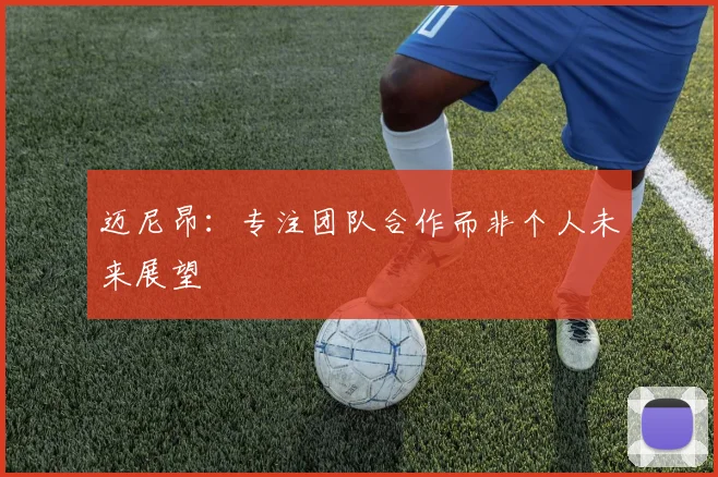 迈尼昂：专注团队合作而非个人未来展望