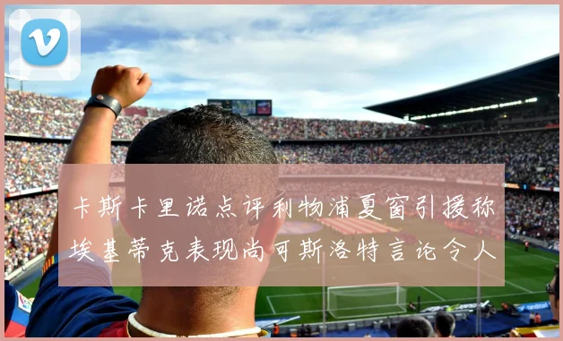 卡斯卡里诺点评利物浦夏窗引援称埃基蒂克表现尚可斯洛特言论令人哭笑不得