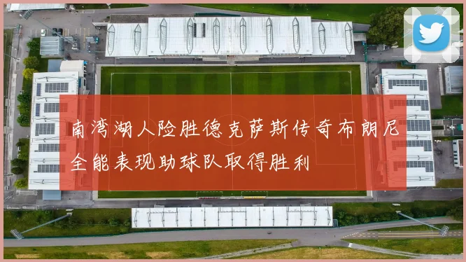 南湾湖人险胜德克萨斯传奇布朗尼全能表现助球队取得胜利