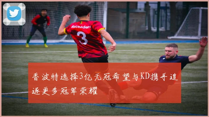 香波特选择3亿无冠希望与KD携手追逐更多冠军荣耀