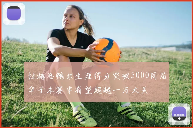 拉梅洛鲍尔生涯得分突破5000同届华子本赛季有望超越一万大关
