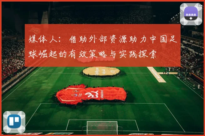 媒体人：借助外部资源助力中国足球崛起的有效策略与实践探索