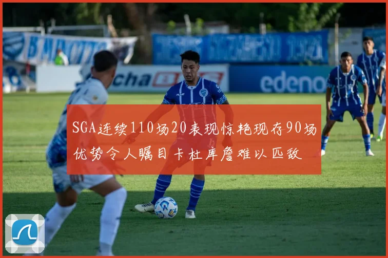 SGA连续110场20表现惊艳现存90场优势令人瞩目卡杜库詹难以匹敌
