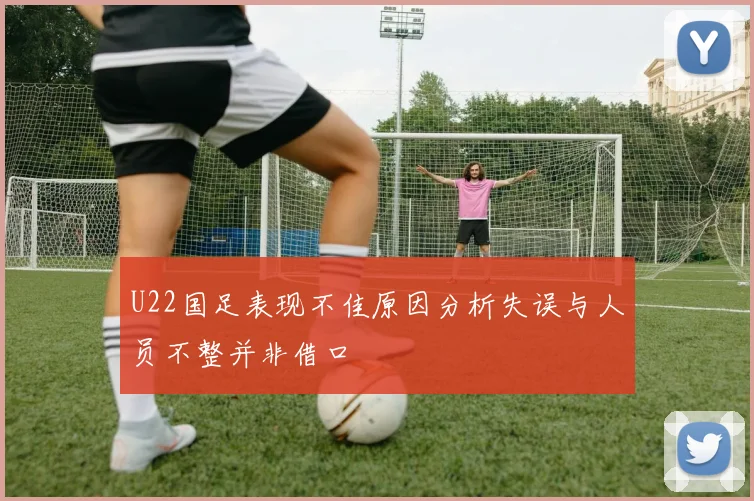 U22国足表现不佳原因分析失误与人员不整并非借口