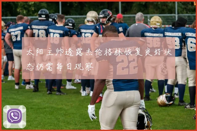 太阳主帅透露杰伦格林恢复良好状态仍需每日观察