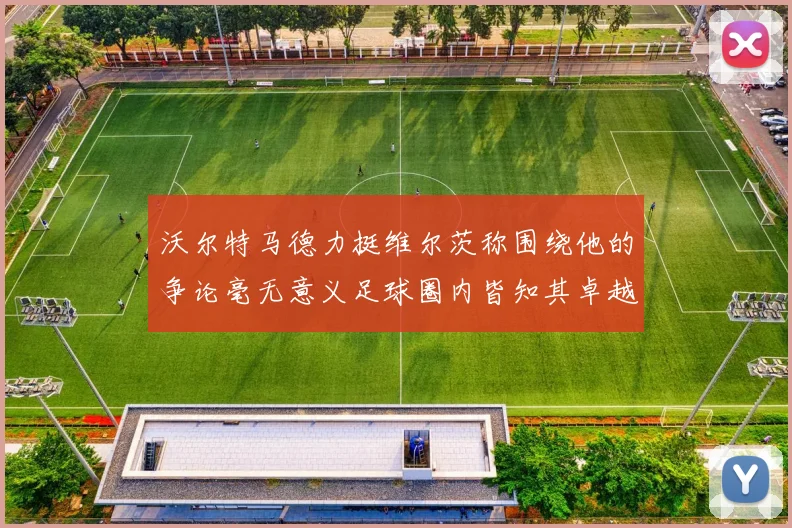 沃尔特马德力挺维尔茨称围绕他的争论毫无意义足球圈内皆知其卓越表现