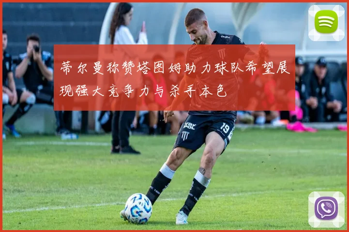 蒂尔曼称赞塔图姆助力球队希望展现强大竞争力与杀手本色