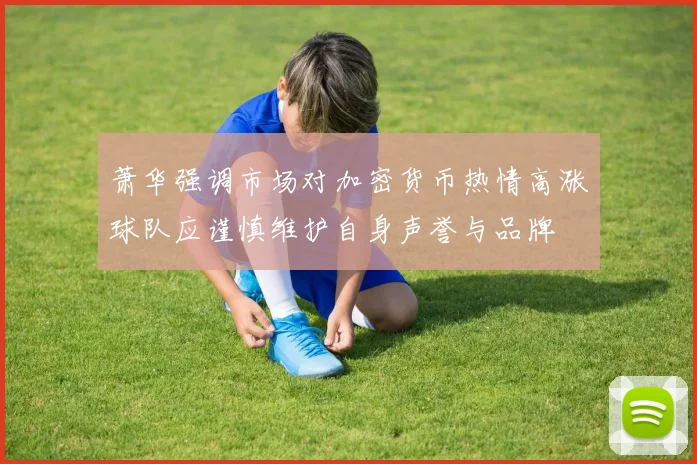 萧华强调市场对加密货币热情高涨球队应谨慎维护自身声誉与品牌