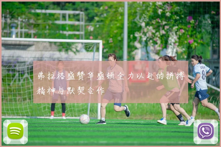弗拉格盛赞华盛顿全力以赴的拼搏精神与默契合作