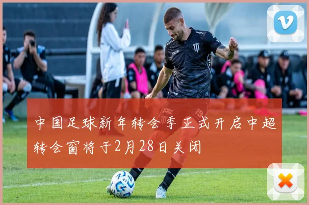 中国足球新年转会季正式开启中超转会窗将于2月28日关闭