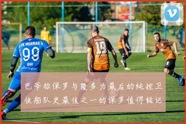 巴爷称保罗与隆多为最后的纯控卫快船队史最佳之一的保罗值得铭记