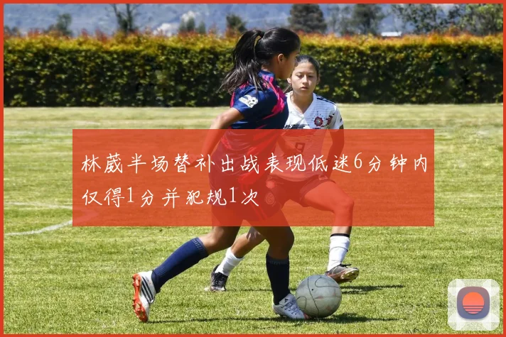 林葳半场替补出战表现低迷6分钟内仅得1分并犯规1次