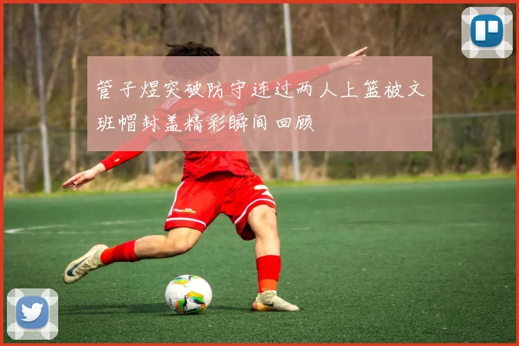 管子煜突破防守连过两人上篮被文班帽封盖精彩瞬间回顾
