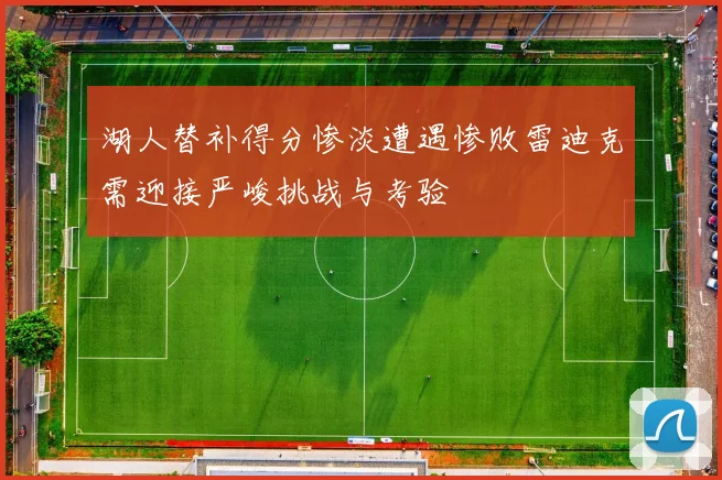 湖人替补得分惨淡遭遇惨败雷迪克需迎接严峻挑战与考验