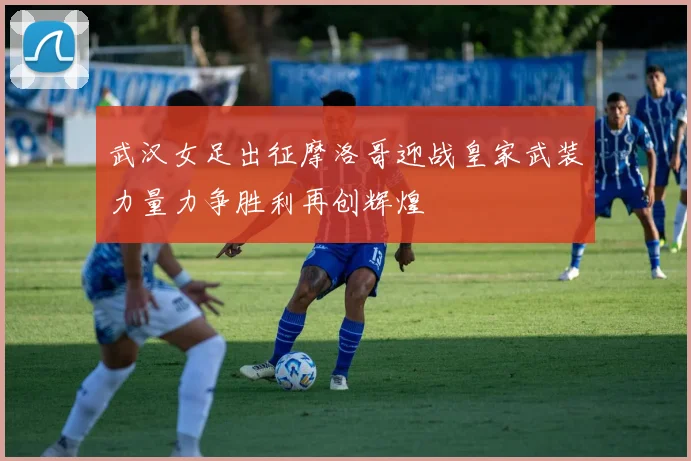 武汉女足出征摩洛哥迎战皇家武装力量力争胜利再创辉煌