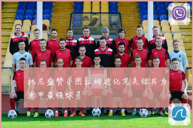 托尼盛赞小图拉姆进化完美称其为意甲最强球员