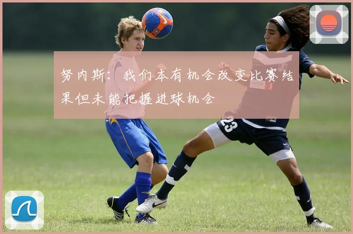 努内斯：我们本有机会改变比赛结果但未能把握进球机会