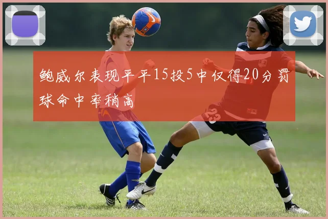 鲍威尔表现平平15投5中仅得20分罚球命中率稍高