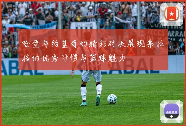 哈登与约基奇的精彩对决展现弗拉格的优秀习惯与篮球魅力