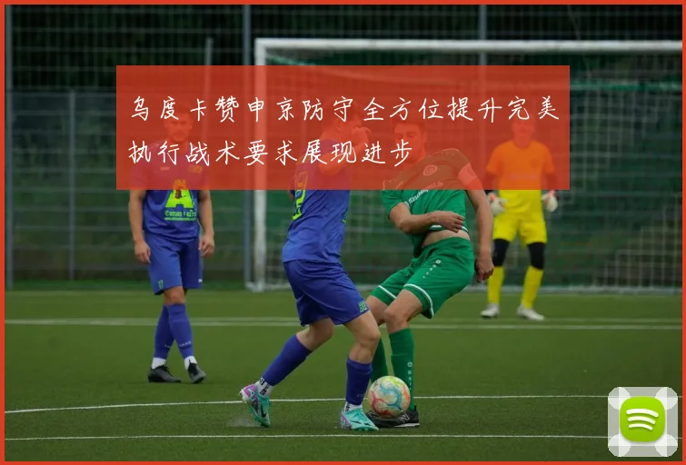 乌度卡赞申京防守全方位提升完美执行战术要求展现进步
