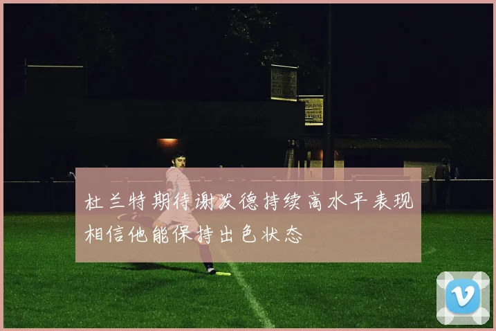 杜兰特期待谢泼德持续高水平表现相信他能保持出色状态