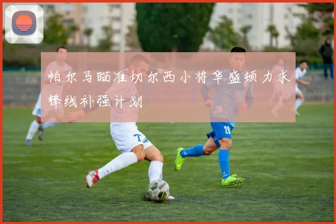 帕尔马瞄准切尔西小将华盛顿力求锋线补强计划