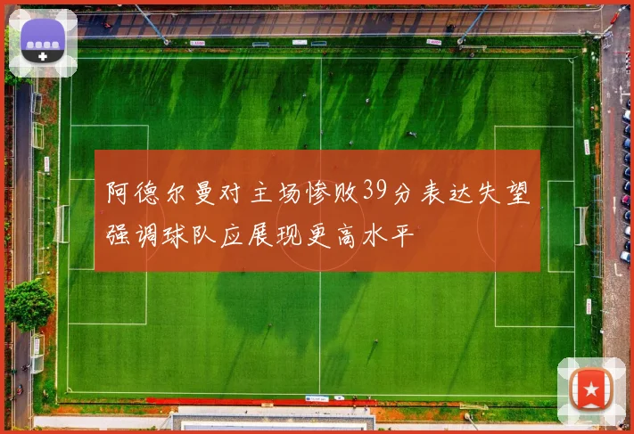 阿德尔曼对主场惨败39分表达失望强调球队应展现更高水平