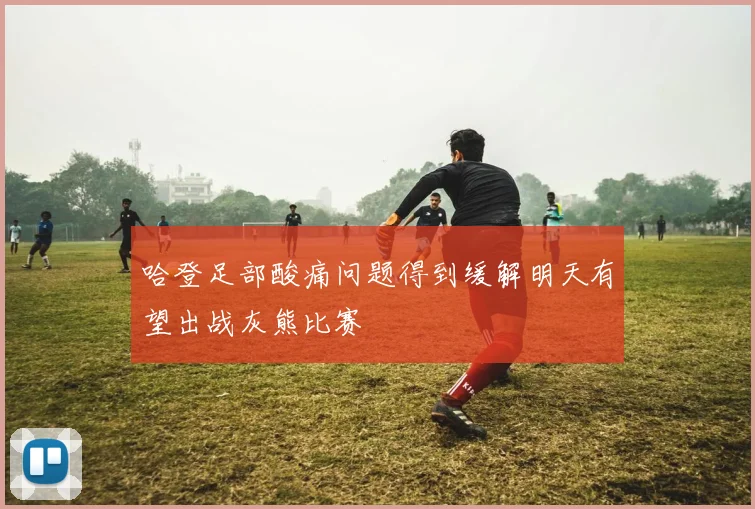 哈登足部酸痛问题得到缓解明天有望出战灰熊比赛