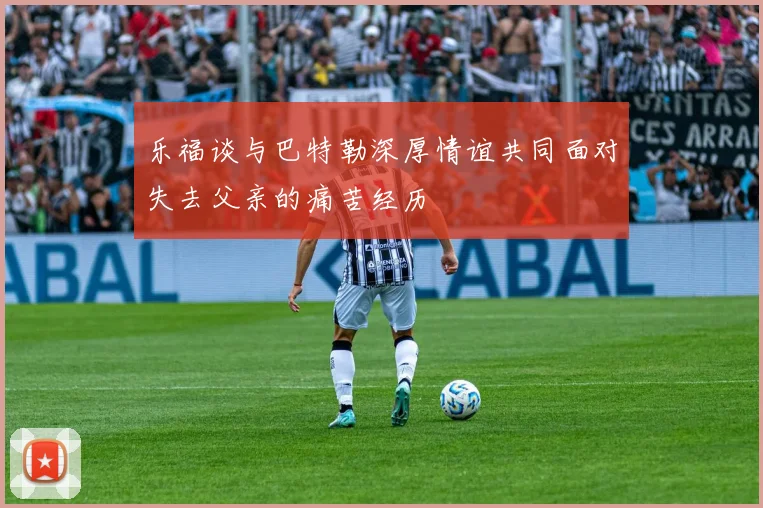 乐福谈与巴特勒深厚情谊共同面对失去父亲的痛苦经历