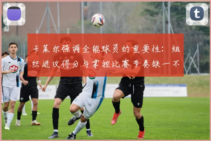 卡莱尔强调全能球员的重要性：组织进攻得分与掌控比赛节奏缺一不可