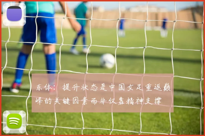 东体：提升状态是中国女足重返巅峰的关键因素而非仅靠精神支撑
