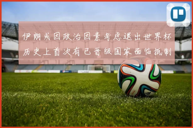 伊朗或因政治因素考虑退出世界杯历史上首次有已晋级国家面临抵制风险