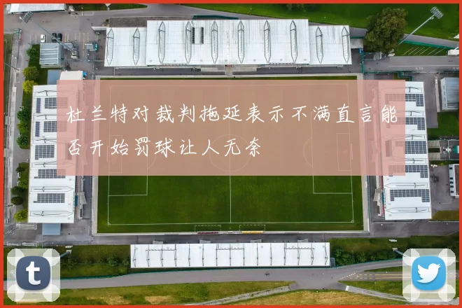 杜兰特对裁判拖延表示不满直言能否开始罚球让人无奈