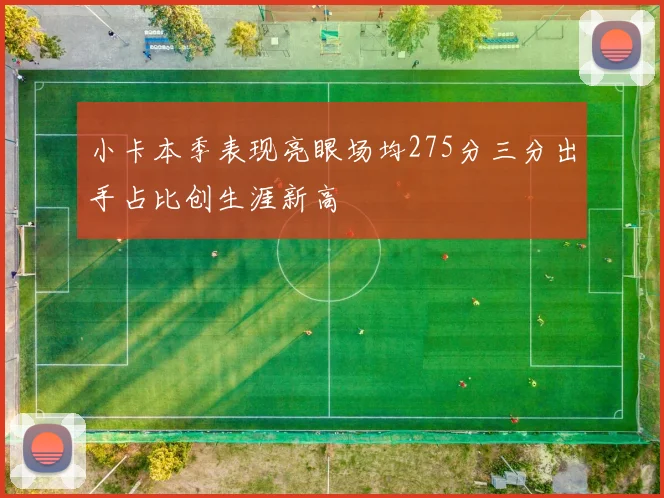 小卡本季表现亮眼场均275分三分出手占比创生涯新高