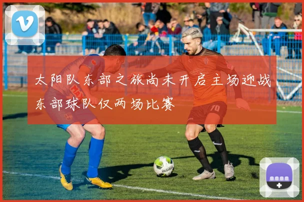 太阳队东部之旅尚未开启主场迎战东部球队仅两场比赛