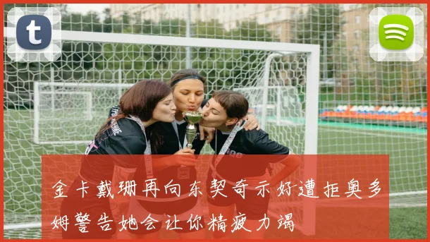 金卡戴珊再向东契奇示好遭拒奥多姆警告她会让你精疲力竭
