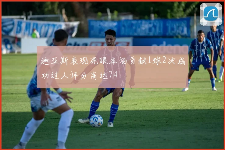 迪亚斯表现亮眼本场贡献1球2次成功过人评分高达74