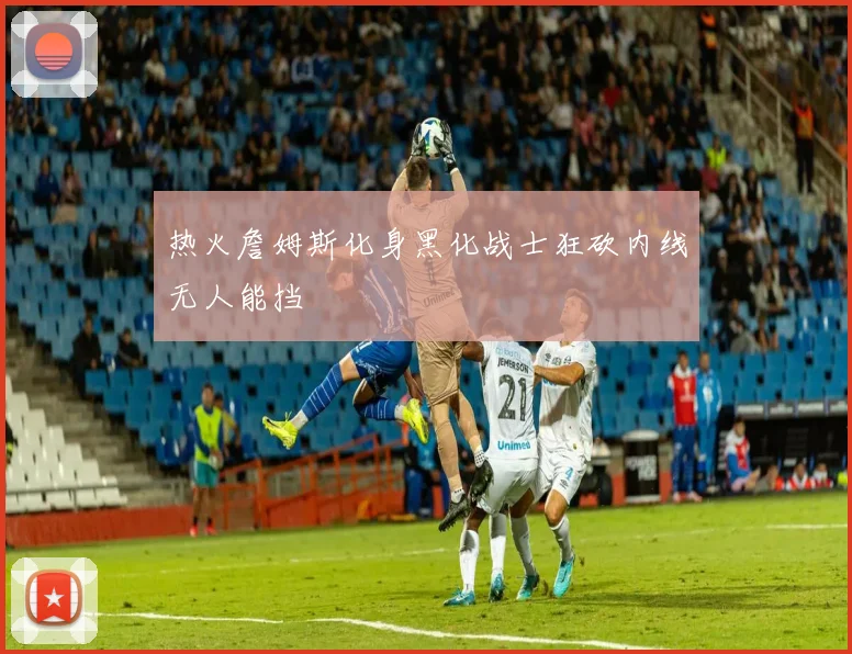 热火詹姆斯化身黑化战士狂砍内线无人能挡