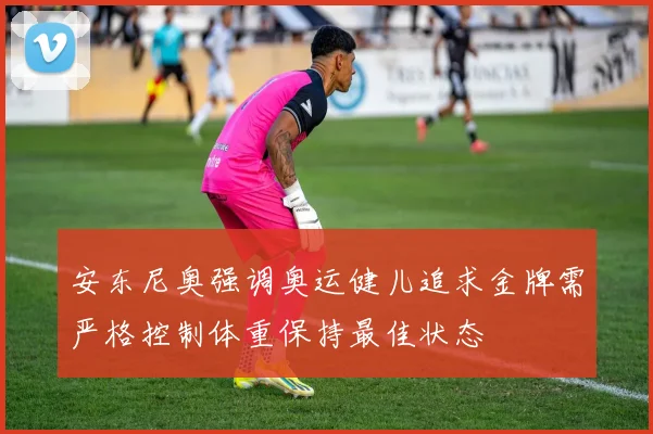 安东尼奥强调奥运健儿追求金牌需严格控制体重保持最佳状态