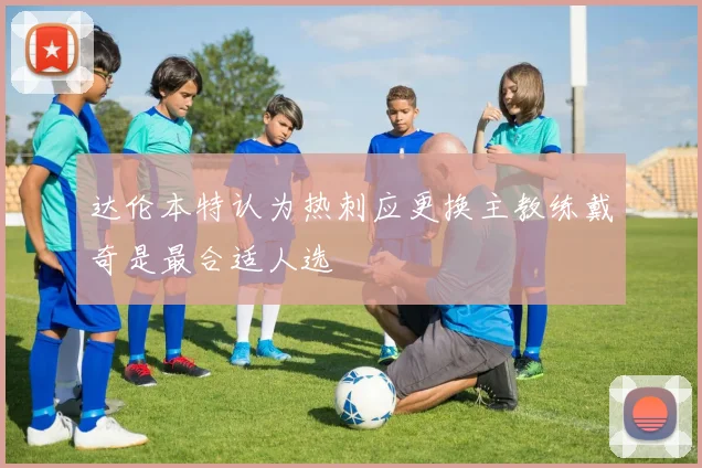 达伦本特认为热刺应更换主教练戴奇是最合适人选