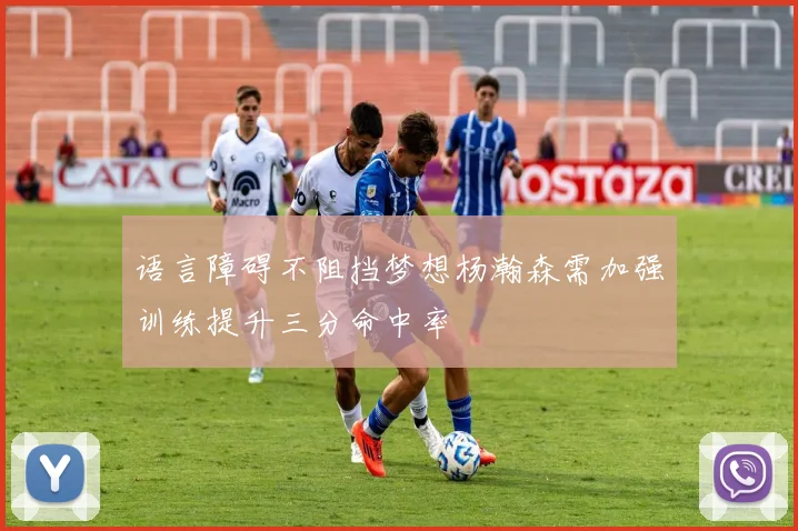 语言障碍不阻挡梦想杨瀚森需加强训练提升三分命中率