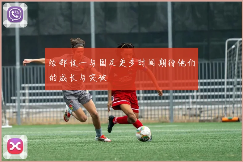 给邵佳一与国足更多时间期待他们的成长与突破