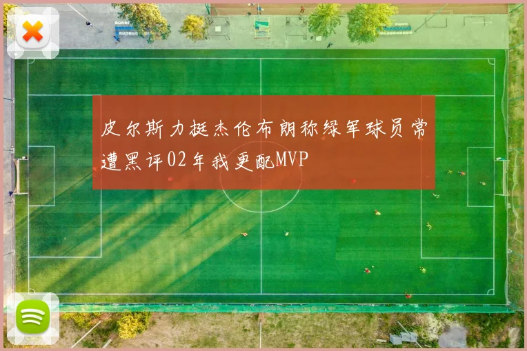 皮尔斯力挺杰伦布朗称绿军球员常遭黑评02年我更配MVP
