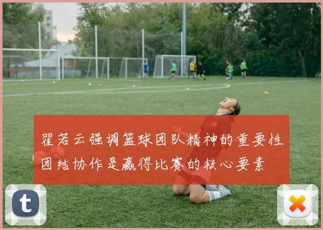 翟若云强调篮球团队精神的重要性团结协作是赢得比赛的核心要素