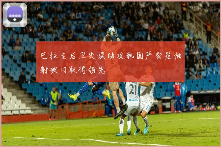 巴拉圭后卫失误助攻韩国严智星抽射破门取得领先