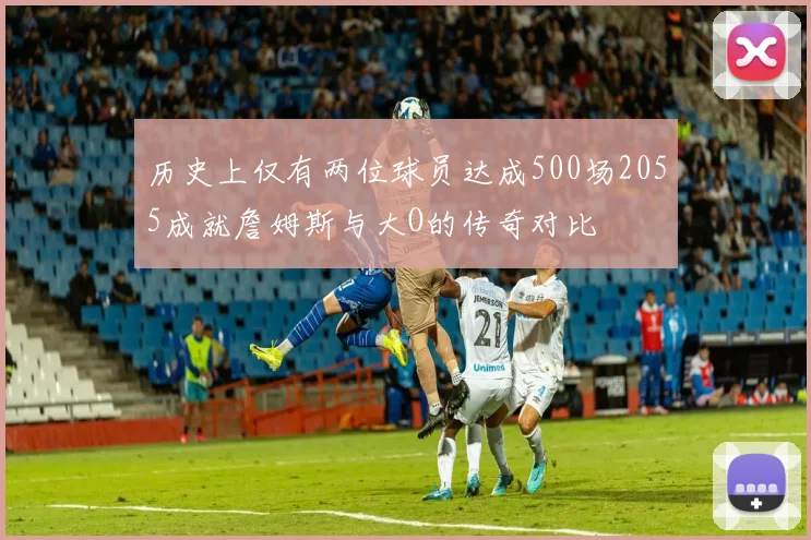 历史上仅有两位球员达成500场2055成就詹姆斯与大O的传奇对比
