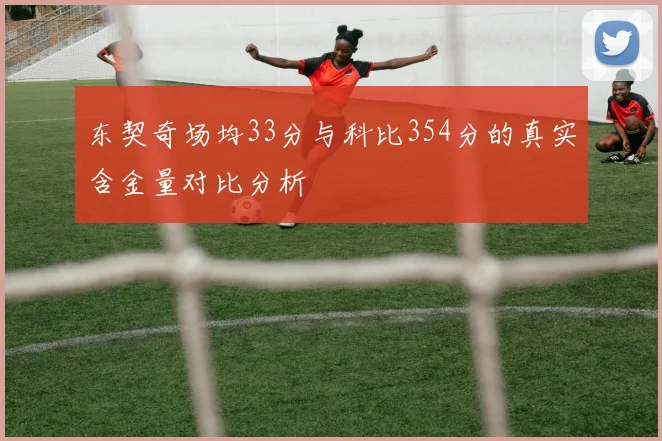 东契奇场均33分与科比354分的真实含金量对比分析