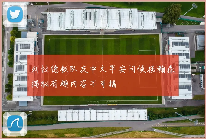 利拉德教队友中文早安问候杨瀚森揭秘有趣内容不可播