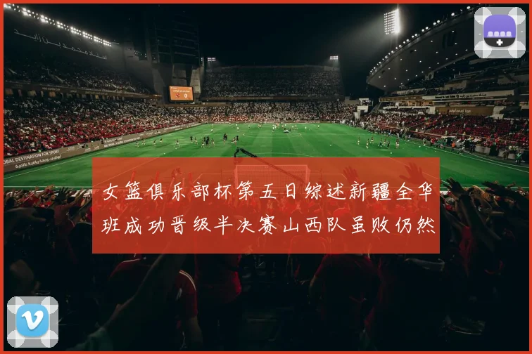女篮俱乐部杯第五日综述新疆全华班成功晋级半决赛山西队虽败仍然晋级